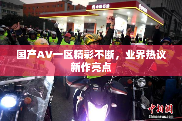 国产AV一区精彩不断，业界热议新作亮点