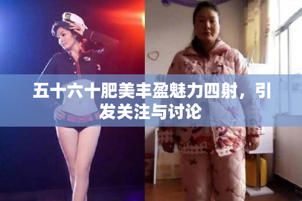 五十六十肥美丰盈魅力四射，引发关注与讨论