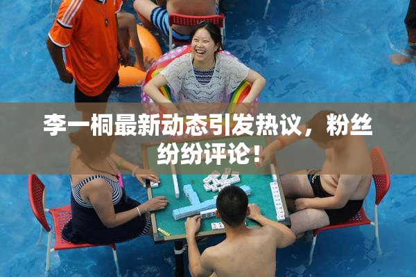 李一桐最新动态引发热议，粉丝纷纷评论！