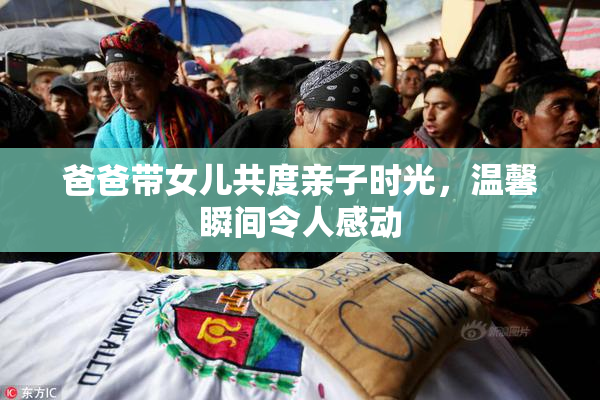 爸爸带女儿共度亲子时光，温馨瞬间令人感动