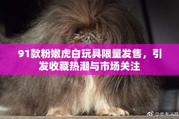 91款粉嫩虎白玩具限量发售，引发收藏热潮与市场关注
