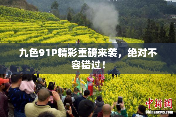 九色91P精彩重磅来袭，绝对不容错过！