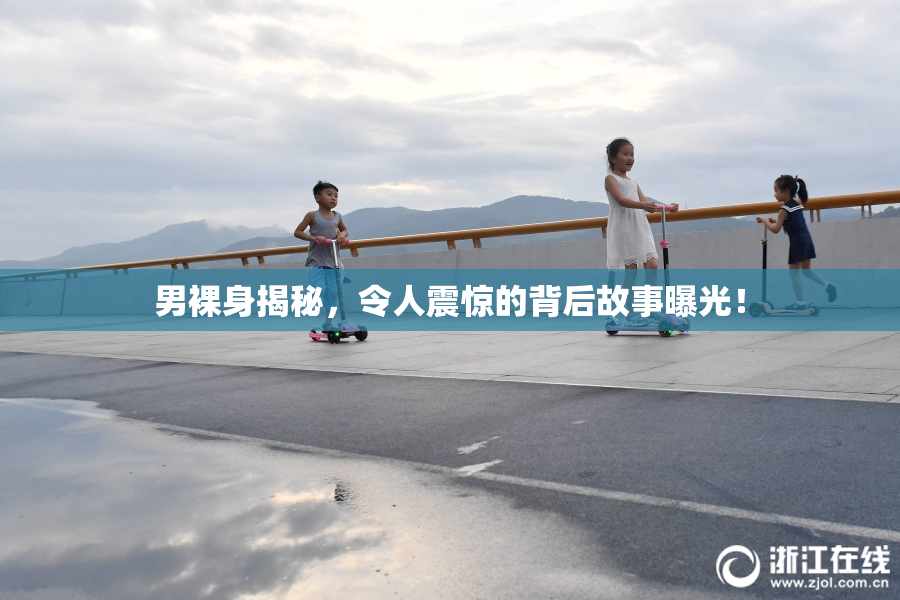 男裸身揭秘，令人震惊的背后故事曝光！