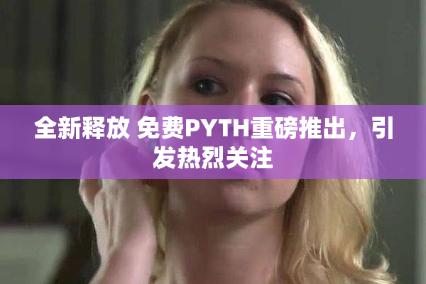全新释放 免费PYTH重磅推出，引发热烈关注