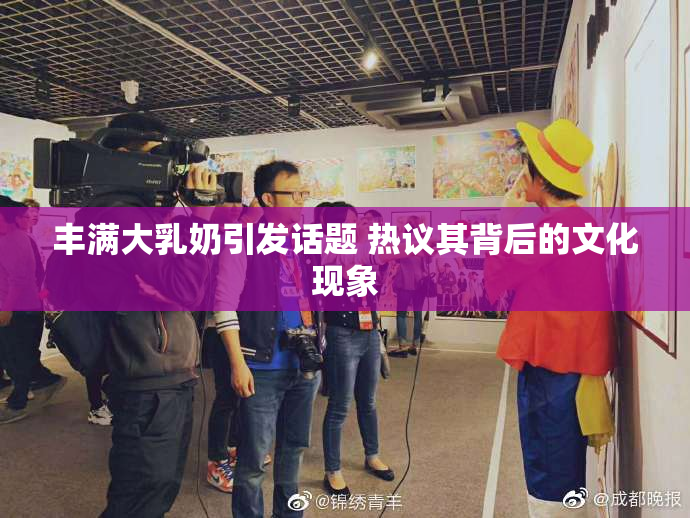 丰满大乳奶引发话题 热议其背后的文化现象