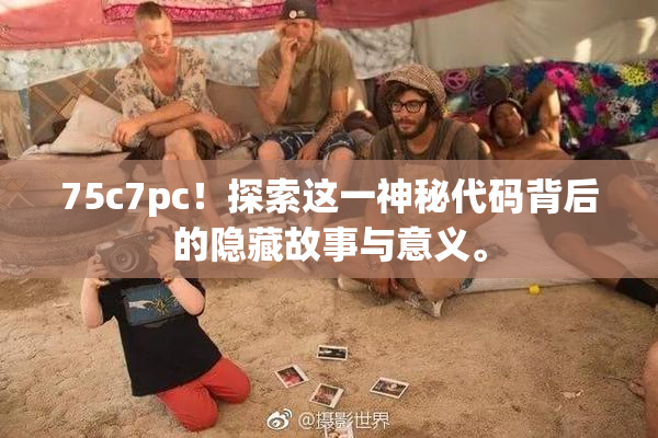 75c7pc！探索这一神秘代码背后的隐藏故事与意义。