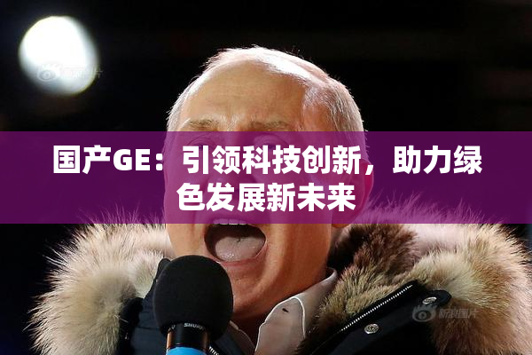 国产GE：引领科技创新，助力绿色发展新未来