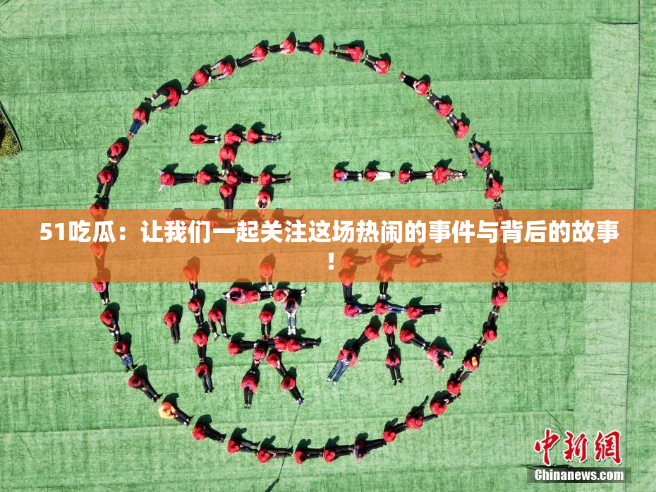 51吃瓜：让我们一起关注这场热闹的事件与背后的故事！