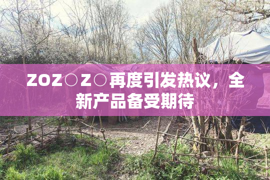 ZOZ○Z○再度引发热议，全新产品备受期待