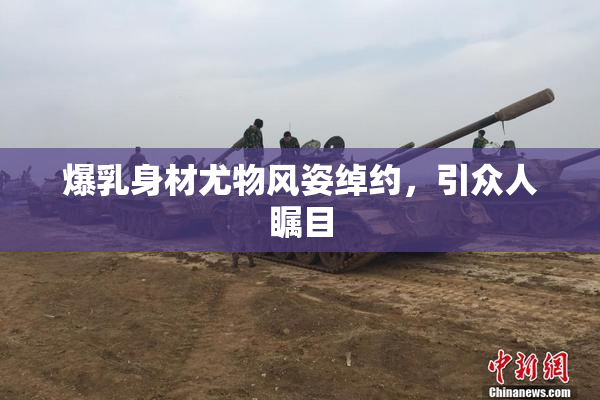 爆乳身材尤物风姿绰约，引众人瞩目