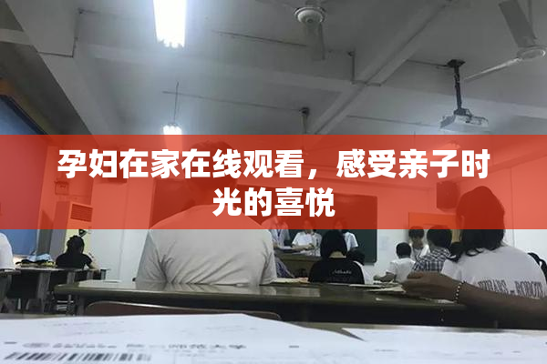 孕妇在家在线观看，感受亲子时光的喜悦