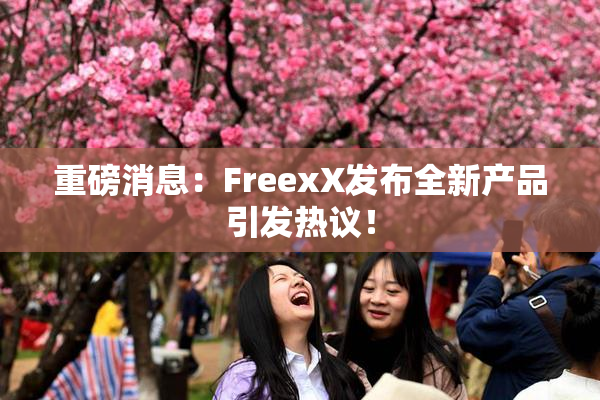 重磅消息：FreexX发布全新产品引发热议！