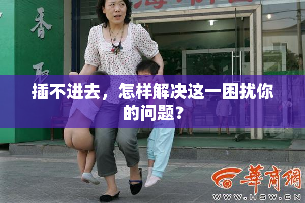 插不进去，怎样解决这一困扰你的问题？