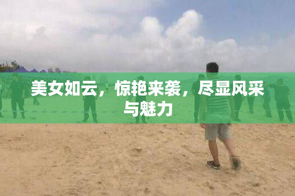 美女如云，惊艳来袭，尽显风采与魅力