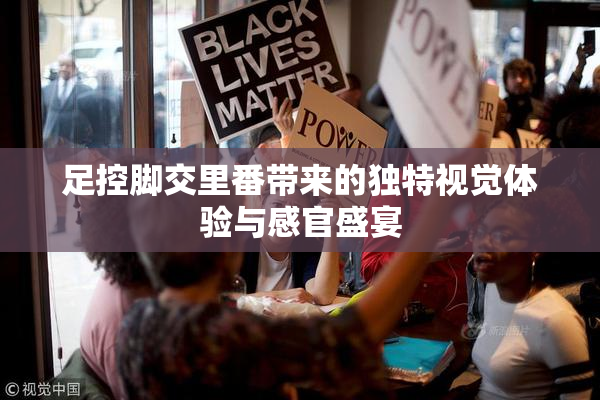 足控脚交里番带来的独特视觉体验与感官盛宴
