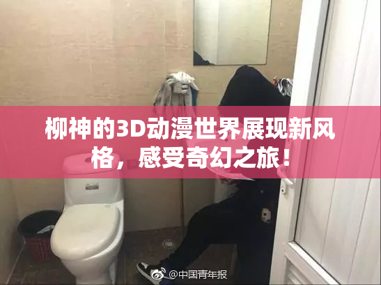 柳神的3D动漫世界展现新风格，感受奇幻之旅！