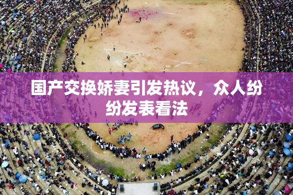国产交换娇妻引发热议，众人纷纷发表看法