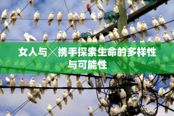 女人与╳携手探索生命的多样性与可能性