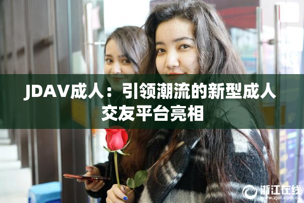JDAV成人：引领潮流的新型成人交友平台亮相