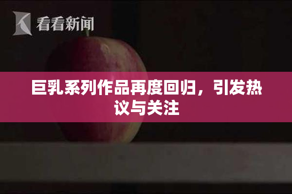 巨乳系列作品再度回归，引发热议与关注