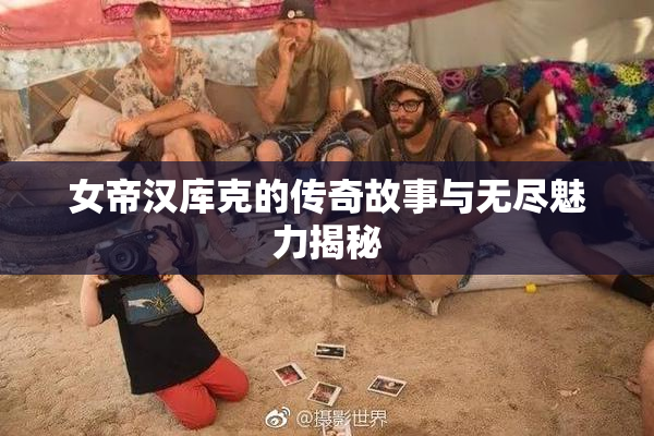 女帝汉库克的传奇故事与无尽魅力揭秘