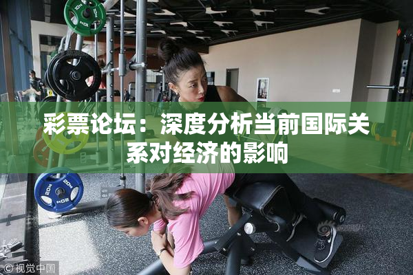 彩票论坛：深度分析当前国际关系对经济的影响