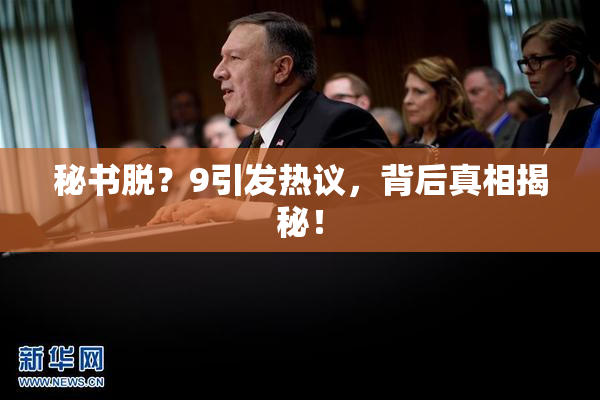 秘书脱？9引发热议，背后真相揭秘！