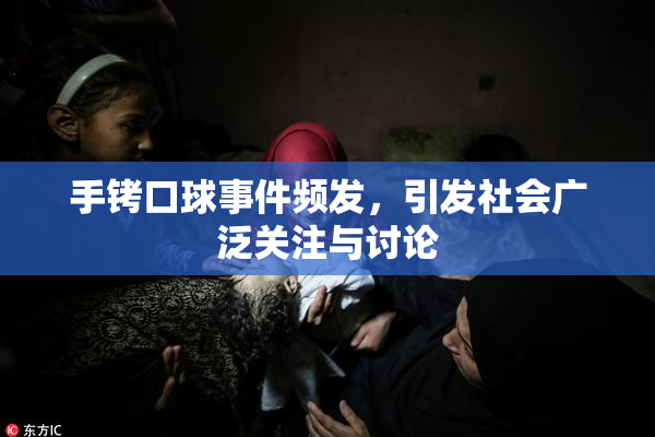 手铐口球事件频发，引发社会广泛关注与讨论