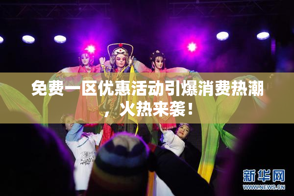 免费一区优惠活动引爆消费热潮，火热来袭！
