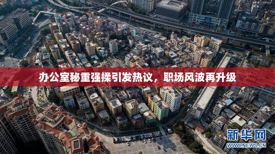办公室秘重强揉引发热议，职场风波再升级