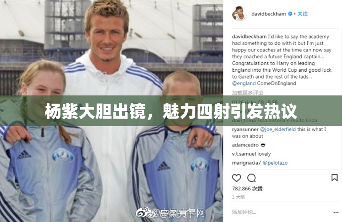 杨紫大胆出镜，魅力四射引发热议