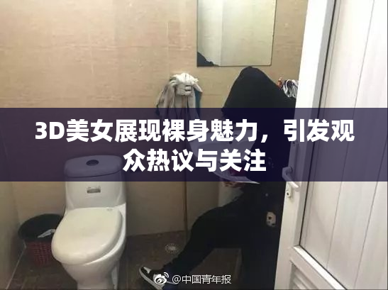 3D美女展现裸身魅力，引发观众热议与关注