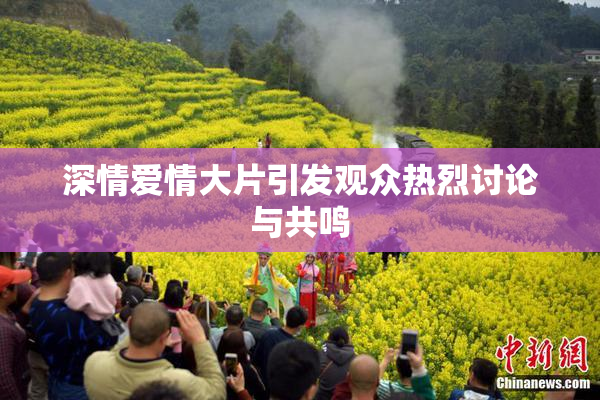 深情爱情大片引发观众热烈讨论与共鸣