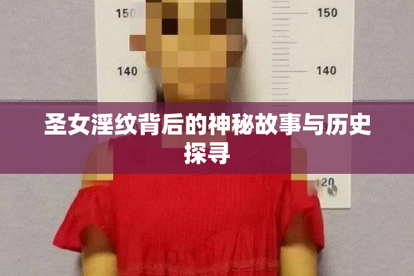 圣女淫纹背后的神秘故事与历史探寻