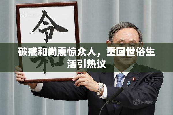 破戒和尚震惊众人，重回世俗生活引热议