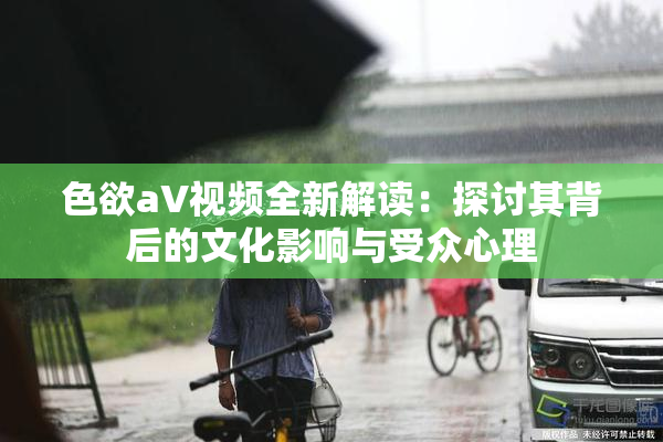 色欲aV视频全新解读：探讨其背后的文化影响与受众心理