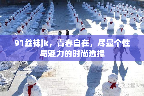 91丝袜jk，青春自在，尽显个性与魅力的时尚选择