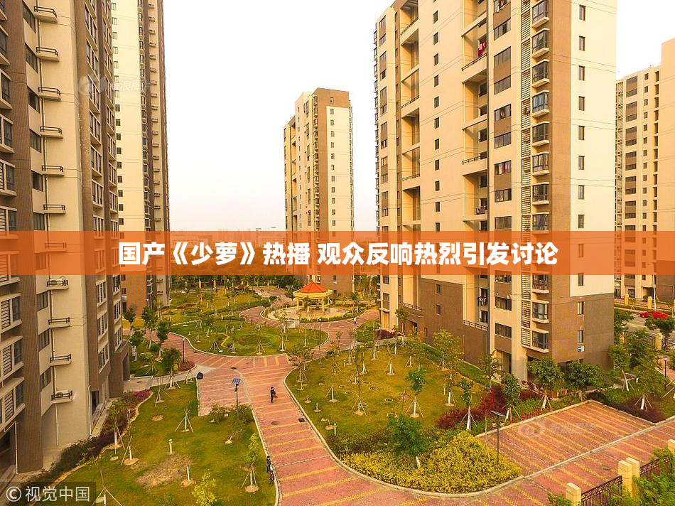 国产《少萝》热播 观众反响热烈引发讨论