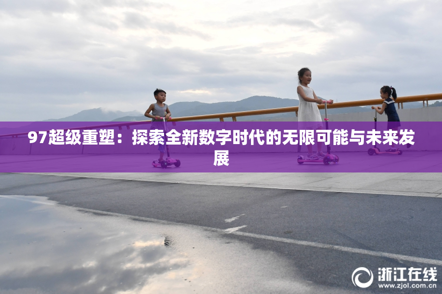 97超级重塑：探索全新数字时代的无限可能与未来发展