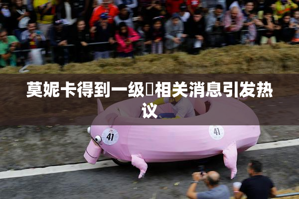 莫妮卡得到一级婬相关消息引发热议