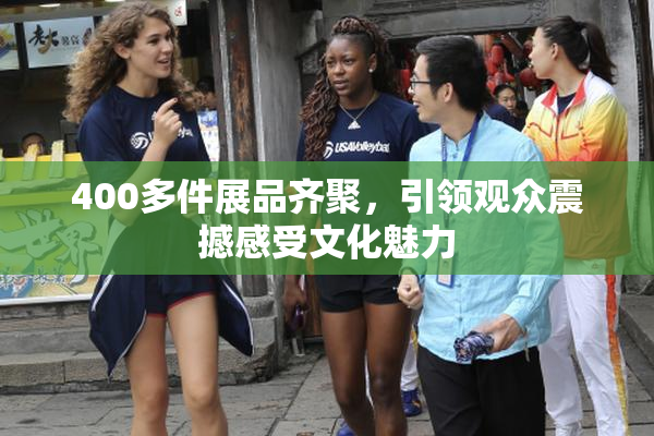 400多件展品齐聚，引领观众震撼感受文化魅力