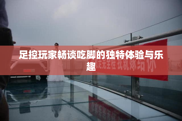 足控玩家畅谈吃脚的独特体验与乐趣