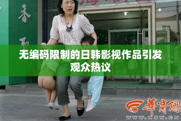 无编码限制的日韩影视作品引发观众热议