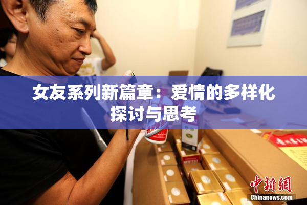 女友系列新篇章：爱情的多样化探讨与思考