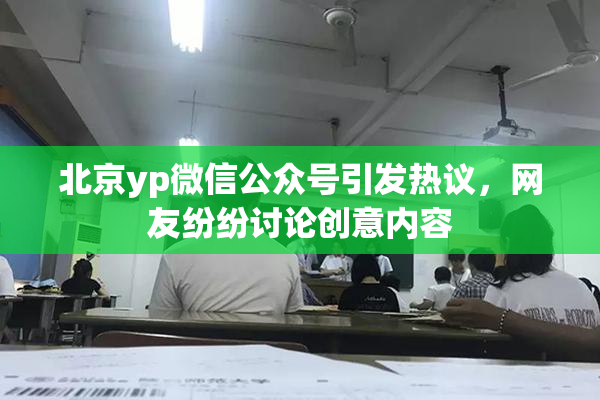北京yp微信公众号引发热议，网友纷纷讨论创意内容