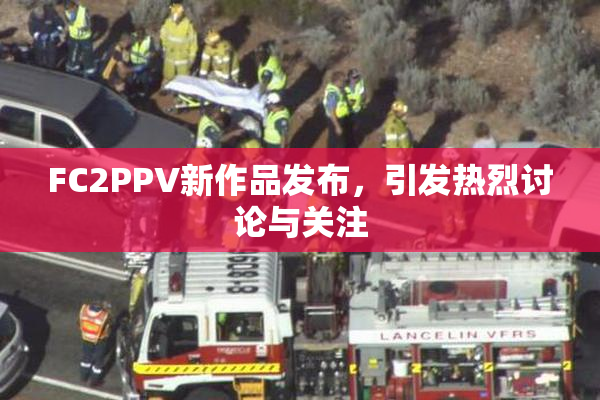 FC2PPV新作品发布，引发热烈讨论与关注