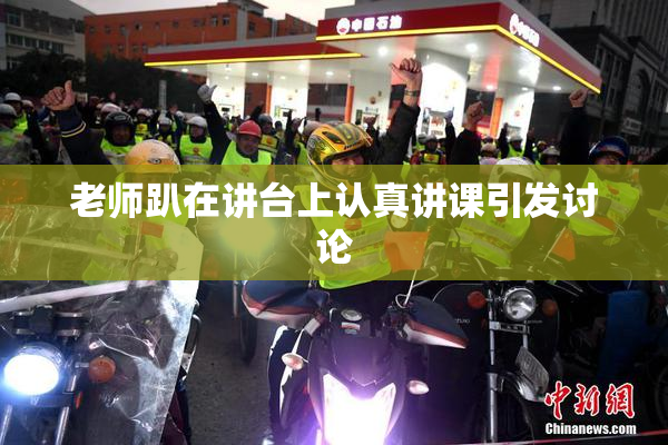 老师趴在讲台上认真讲课引发讨论