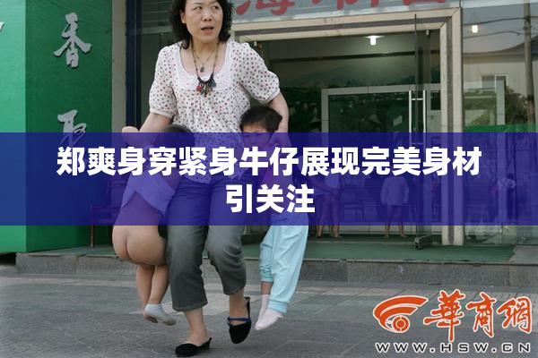 郑爽身穿紧身牛仔展现完美身材引关注