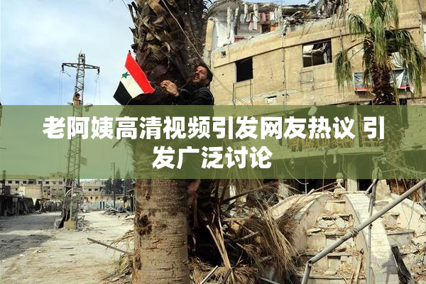 老阿姨高清视频引发网友热议 引发广泛讨论