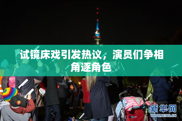 试镜床戏引发热议，演员们争相角逐角色
